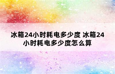 冰箱24小时耗电多少度 冰箱24小时耗电多少度怎么算